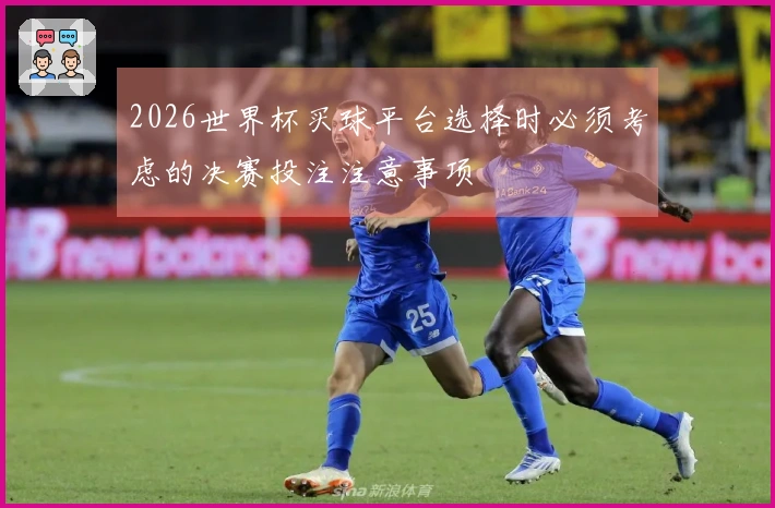 2026世界杯买球平台选择时必须考虑的决赛投注注意事项