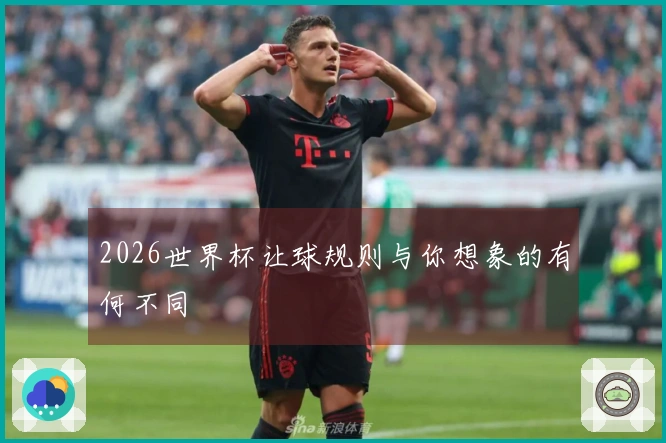 2026世界杯让球规则与你想象的有何不同