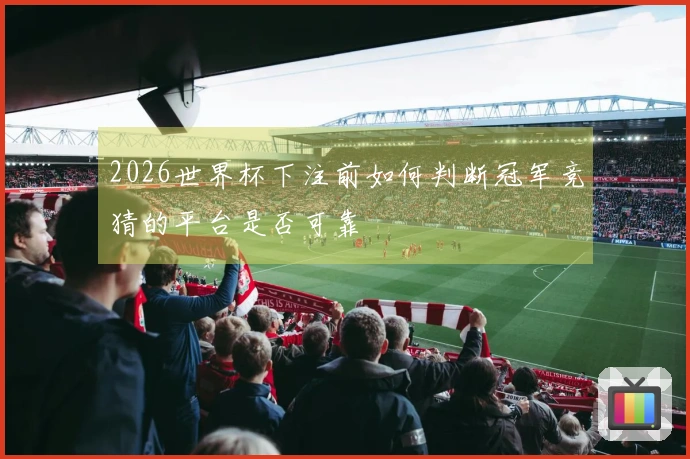 2026世界杯下注前如何判断冠军竞猜的平台是否可靠