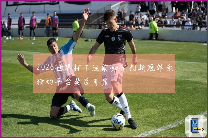 2026世界杯下注前如何判断冠军竞猜的平台是否可靠