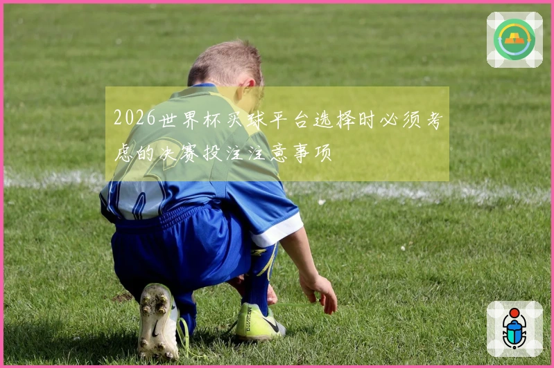 2026世界杯买球平台选择时必须考虑的决赛投注注意事项