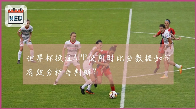 世界杯投注APP使用时比分数据如何有效分析与判断？