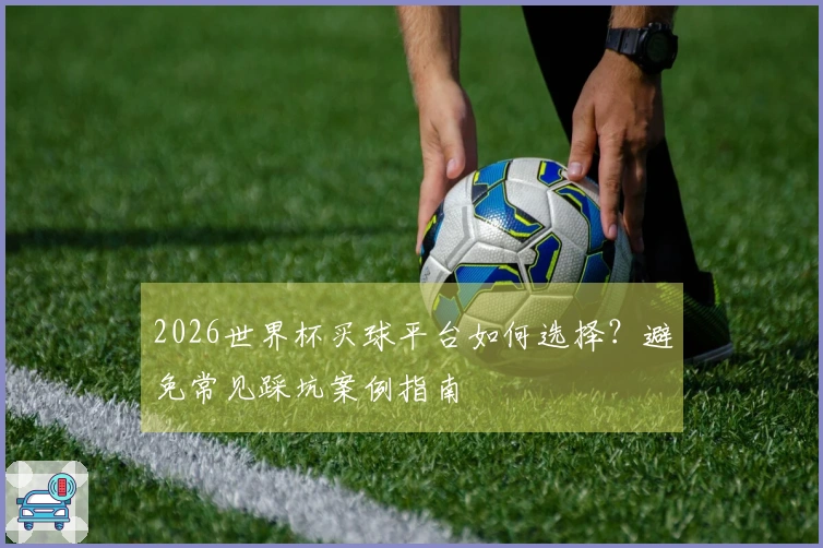 2026世界杯买球平台如何选择？避免常见踩坑案例指南
