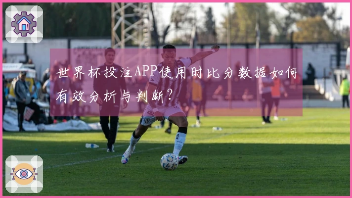 世界杯投注APP使用时比分数据如何有效分析与判断？