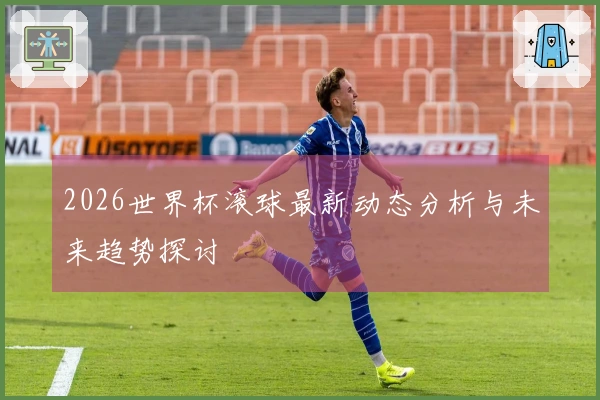 2026世界杯滚球最新动态分析与未来趋势探讨