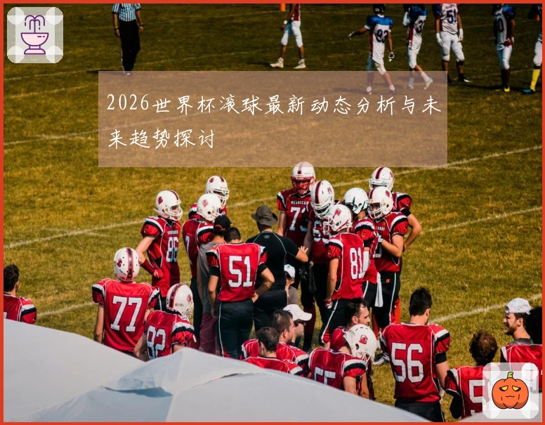 2026世界杯滚球最新动态分析与未来趋势探讨